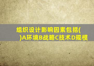 组织设计影响因素包括( )A环境B战略C技术D规模